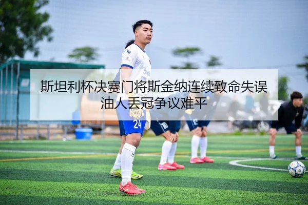 斯坦利杯决赛门将斯金纳连续致命失误 油人丢冠争议难平