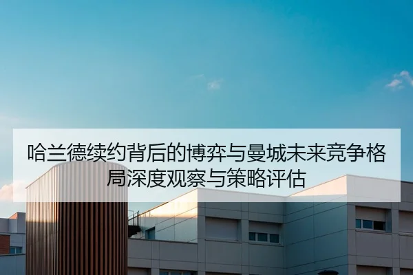 哈兰德续约背后的博弈与曼城未来竞争格局深度观察与策略评估