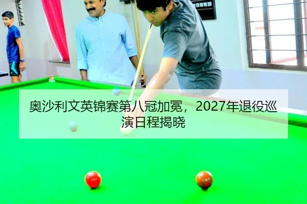 奥沙利文英锦赛第八冠加冕，2027年退役巡演日程揭晓