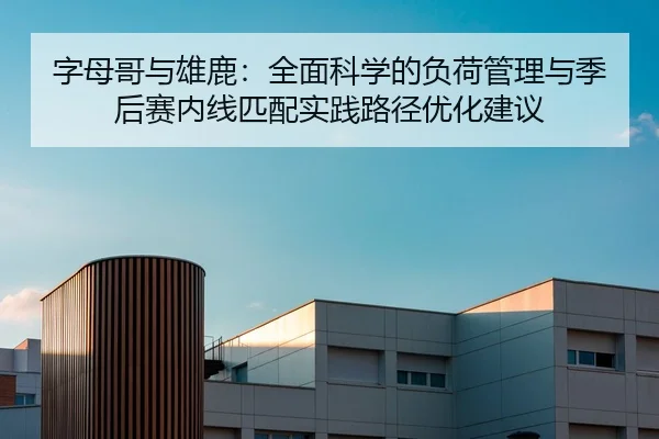 字母哥与雄鹿：全面科学的负荷管理与季后赛内线匹配实践路径优化建议