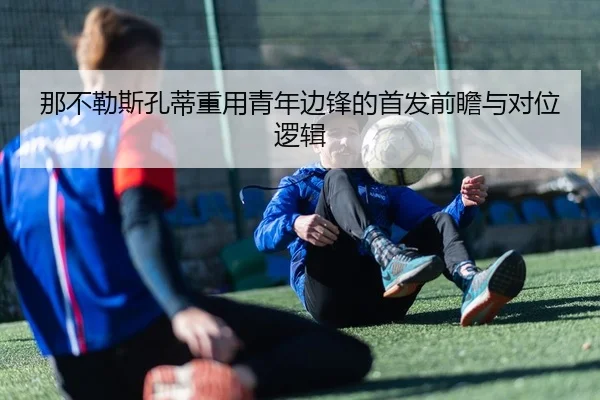 那不勒斯孔蒂重用青年边锋的首发前瞻与对位逻辑